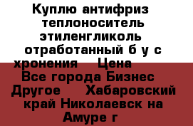  Куплю антифриз, теплоноситель этиленгликоль, отработанный б/у с хронения. › Цена ­ 100 - Все города Бизнес » Другое   . Хабаровский край,Николаевск-на-Амуре г.